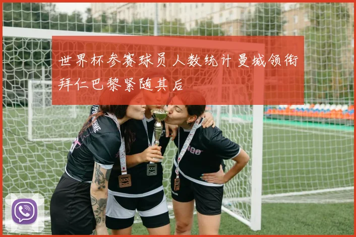 世界杯参赛球员人数统计曼城领衔拜仁巴黎紧随其后