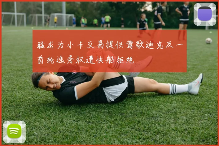 猛龙为小卡交易提供莺歌迪克及一首轮选秀权遭快船拒绝