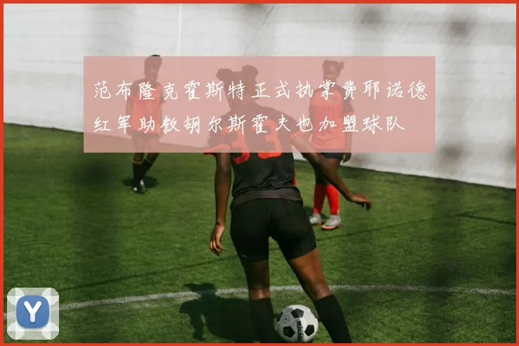 范布隆克霍斯特正式执掌费耶诺德红军助教胡尔斯霍夫也加盟球队