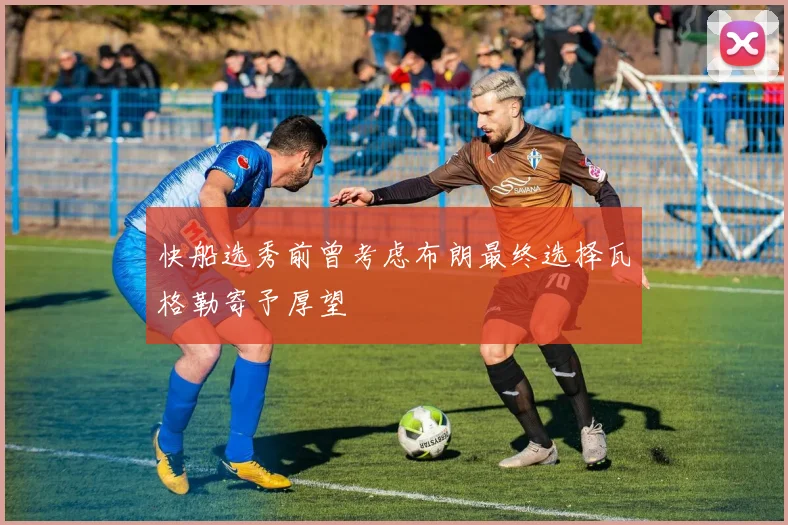 快船选秀前曾考虑布朗最终选择瓦格勒寄予厚望