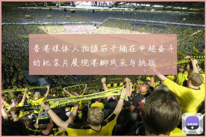 香港媒体人拍摄茹子楠在中超奋斗的纪录片展现港脚风采与挑战