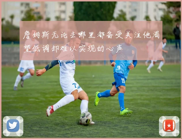 詹姆斯无论去哪里都备受关注他渴望低调却难以实现的心声