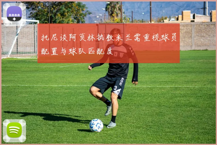 托尼谈阿莫林执教米兰需重视球员配置与球队匹配度