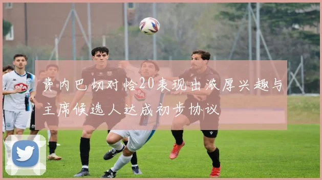 费内巴切对恰20表现出浓厚兴趣与主席候选人达成初步协议
