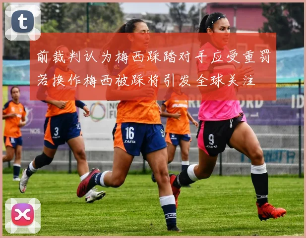 前裁判认为梅西踩踏对手应受重罚若换作梅西被踩将引发全球关注
