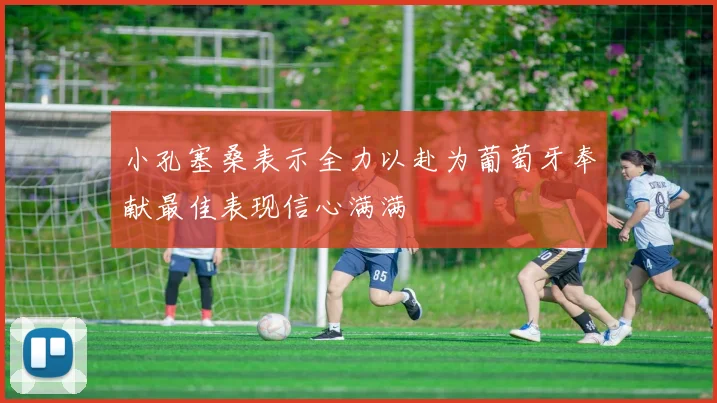 小孔塞桑表示全力以赴为葡萄牙奉献最佳表现信心满满