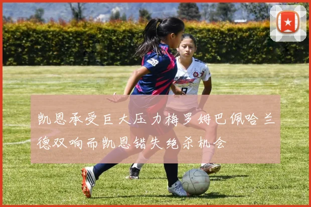 凯恩承受巨大压力梅罗姆巴佩哈兰德双响而凯恩错失绝杀机会
