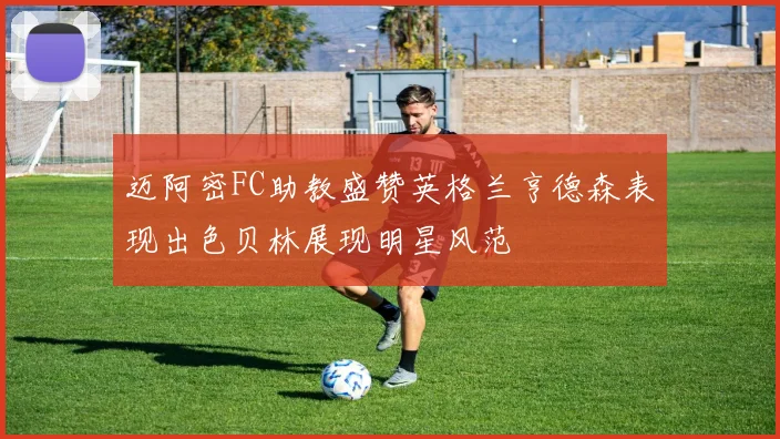 迈阿密FC助教盛赞英格兰亨德森表现出色贝林展现明星风范