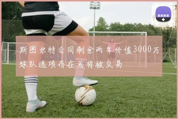 斯图尔特合同剩余两年价值3000万球队选项存在或将被交易