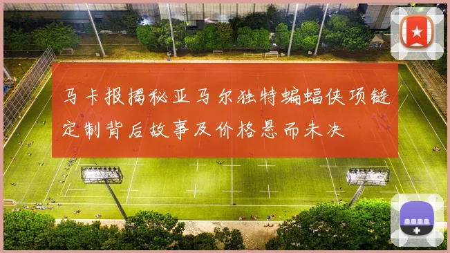 马卡报揭秘亚马尔独特蝙蝠侠项链定制背后故事及价格悬而未决