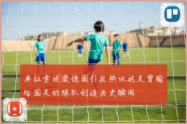 库拉索逆袭德国引发热议这支曾输给国足的球队创造历史瞬间