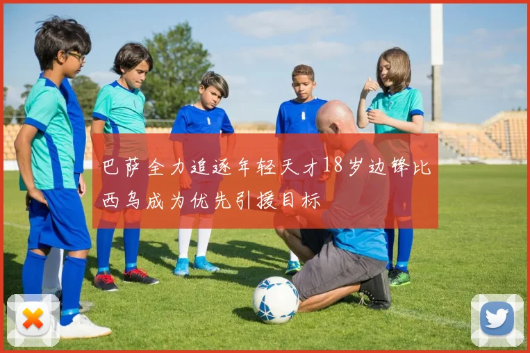 巴萨全力追逐年轻天才18岁边锋比西乌成为优先引援目标