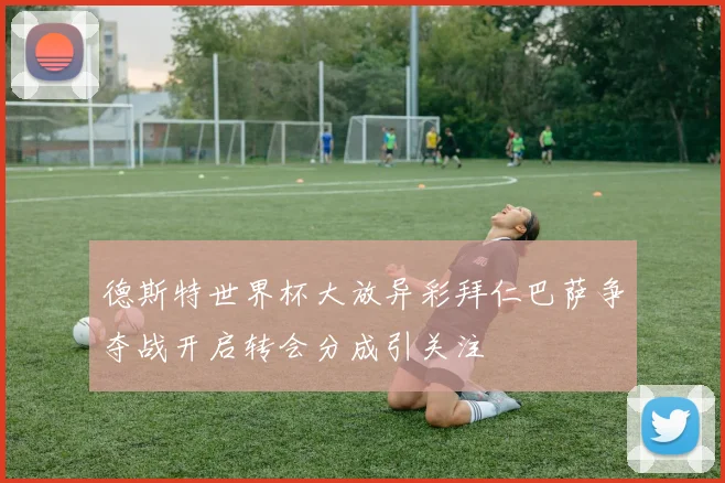 德斯特世界杯大放异彩拜仁巴萨争夺战开启转会分成引关注